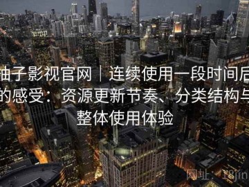 柚子影视官网｜连续使用一段时间后的感受：资源更新节奏、分类结构与整体使用体验