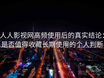 人人影视网高频使用后的真实结论：是否值得收藏长期使用的个人判断