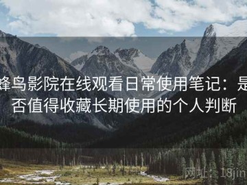蜂鸟影院在线观看日常使用笔记：是否值得收藏长期使用的个人判断