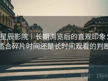星辰影院｜长期浏览后的直观印象：适合碎片时间还是长时间观看的判断
