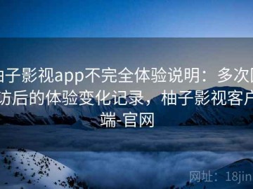 柚子影视app不完全体验说明：多次回访后的体验变化记录，柚子影视客户端-官网