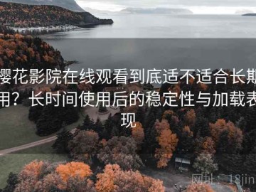 樱花影院在线观看到底适不适合长期用？长时间使用后的稳定性与加载表现