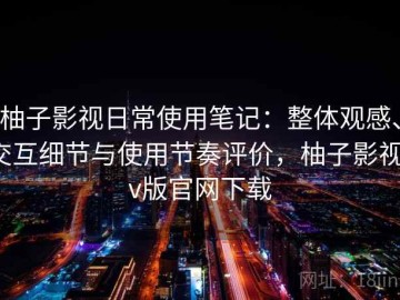 柚子影视日常使用笔记：整体观感、交互细节与使用节奏评价，柚子影视tv版官网下载