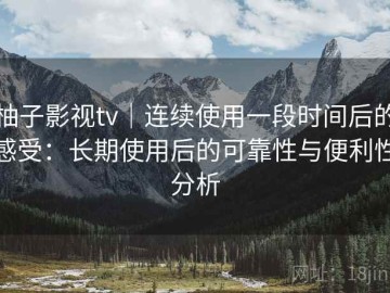 柚子影视tv｜连续使用一段时间后的感受：长期使用后的可靠性与便利性分析
