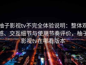 柚子影视tv不完全体验说明：整体观感、交互细节与使用节奏评价，柚子影视tv在哪看版本
