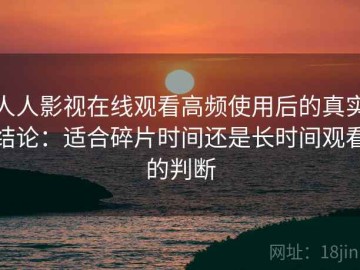 人人影视在线观看高频使用后的真实结论：适合碎片时间还是长时间观看的判断