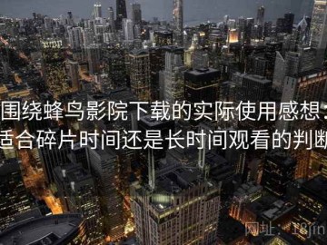 围绕蜂鸟影院下载的实际使用感想：适合碎片时间还是长时间观看的判断