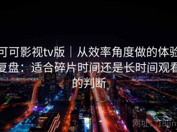 可可影视tv版｜从效率角度做的体验复盘：适合碎片时间还是长时间观看的判断