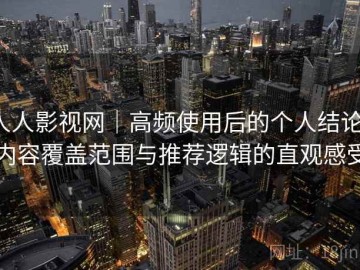 人人影视网｜高频使用后的个人结论：内容覆盖范围与推荐逻辑的直观感受