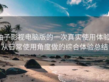 柚子影视电脑版的一次真实使用体验：从日常使用角度做的综合体验总结