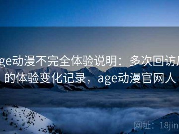 age动漫不完全体验说明：多次回访后的体验变化记录，age动漫官网人