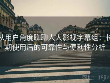 从用户角度聊聊人人影视字幕组：长期使用后的可靠性与便利性分析