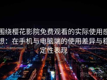 围绕樱花影院免费观看的实际使用感想：在手机与电脑端的使用差异与稳定性表现