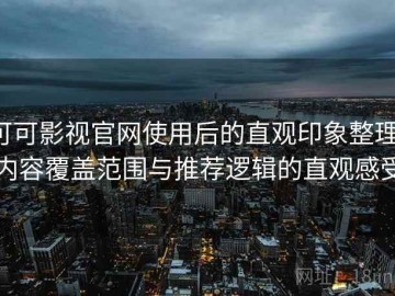 可可影视官网使用后的直观印象整理：内容覆盖范围与推荐逻辑的直观感受