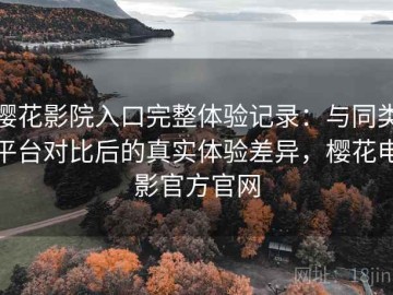 樱花影院入口完整体验记录：与同类平台对比后的真实体验差异，樱花电影官方官网