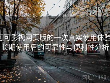 可可影视网页版的一次真实使用体验：长期使用后的可靠性与便利性分析