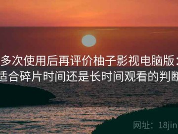多次使用后再评价柚子影视电脑版：适合碎片时间还是长时间观看的判断