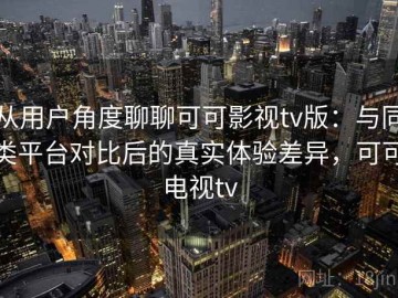 从用户角度聊聊可可影视tv版：与同类平台对比后的真实体验差异，可可电视tv