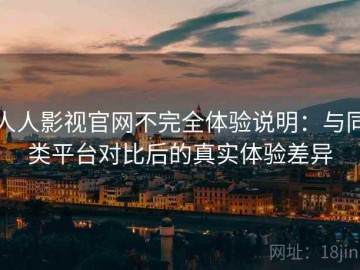 人人影视官网不完全体验说明：与同类平台对比后的真实体验差异