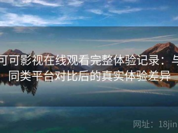 可可影视在线观看完整体验记录：与同类平台对比后的真实体验差异
