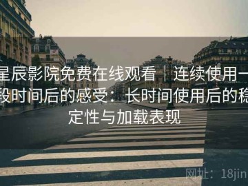 星辰影院免费在线观看｜连续使用一段时间后的感受：长时间使用后的稳定性与加载表现