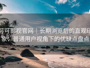 可可影视官网｜长期浏览后的直观印象：普通用户视角下的优缺点盘点