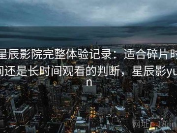 星辰影院完整体验记录：适合碎片时间还是长时间观看的判断，星辰影yuan