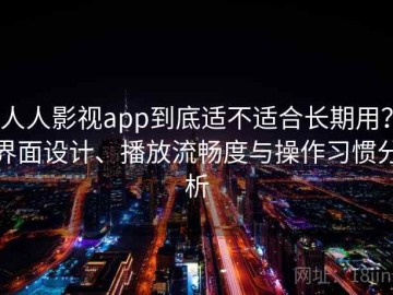 人人影视app到底适不适合长期用？界面设计、播放流畅度与操作习惯分析