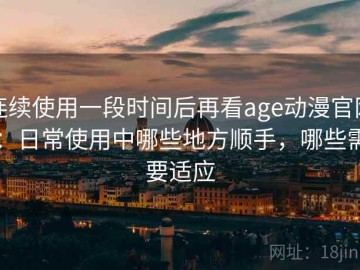 连续使用一段时间后再看age动漫官网：日常使用中哪些地方顺手，哪些需要适应
