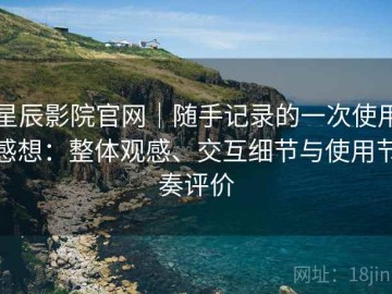 星辰影院官网｜随手记录的一次使用感想：整体观感、交互细节与使用节奏评价