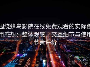 围绕蜂鸟影院在线免费观看的实际使用感想：整体观感、交互细节与使用节奏评价