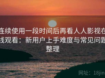 连续使用一段时间后再看人人影视在线观看：新用户上手难度与常见问题整理