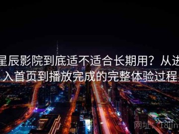 星辰影院到底适不适合长期用？从进入首页到播放完成的完整体验过程