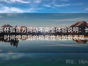 茶杯狐官方网站不完全体验说明：长时间使用后的稳定性与加载表现