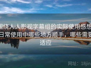 围绕人人影视字幕组的实际使用感想：日常使用中哪些地方顺手，哪些需要适应