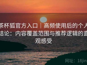 茶杯狐官方入口｜高频使用后的个人结论：内容覆盖范围与推荐逻辑的直观感受