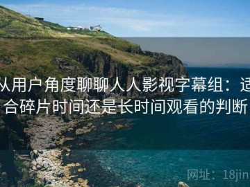 从用户角度聊聊人人影视字幕组：适合碎片时间还是长时间观看的判断