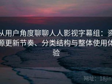 从用户角度聊聊人人影视字幕组：资源更新节奏、分类结构与整体使用体验
