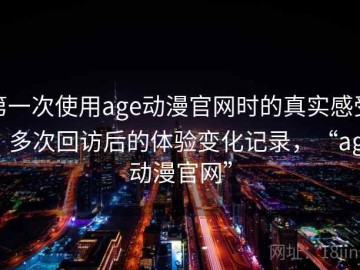 第一次使用age动漫官网时的真实感受：多次回访后的体验变化记录，“age动漫官网”
