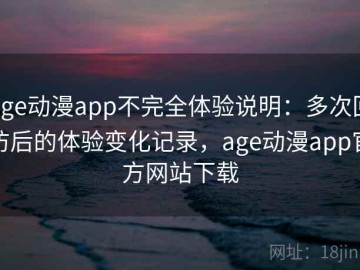 age动漫app不完全体验说明：多次回访后的体验变化记录，age动漫app官方网站下载