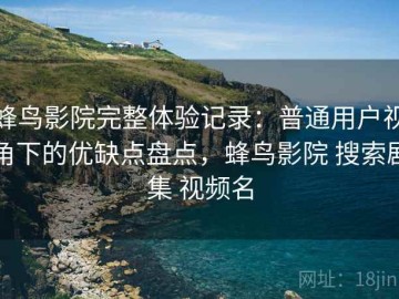 蜂鸟影院完整体验记录：普通用户视角下的优缺点盘点，蜂鸟影院 搜索剧集 视频名