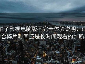 柚子影视电脑版不完全体验说明：适合碎片时间还是长时间观看的判断