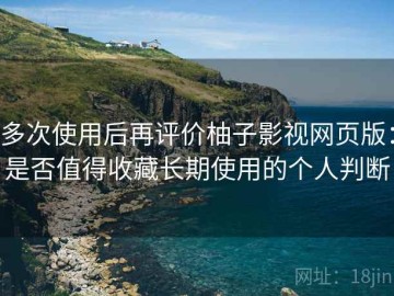 多次使用后再评价柚子影视网页版：是否值得收藏长期使用的个人判断