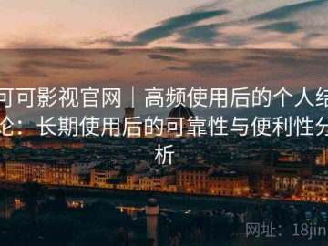 可可影视官网｜高频使用后的个人结论：长期使用后的可靠性与便利性分析