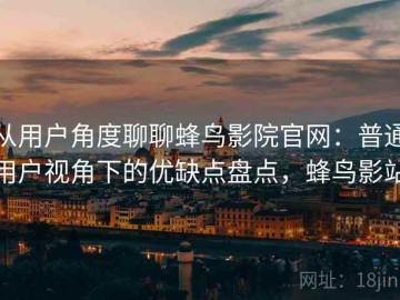 从用户角度聊聊蜂鸟影院官网：普通用户视角下的优缺点盘点，蜂鸟影站