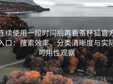 连续使用一段时间后再看茶杯狐官方入口：搜索效率、分类清晰度与实际可用性观察