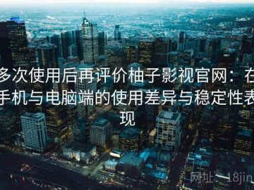多次使用后再评价柚子影视官网：在手机与电脑端的使用差异与稳定性表现