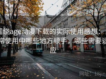 围绕age动漫下载的实际使用感想：日常使用中哪些地方顺手，哪些需要适应