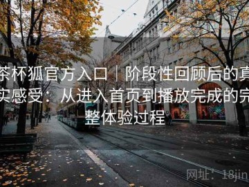 茶杯狐官方入口｜阶段性回顾后的真实感受：从进入首页到播放完成的完整体验过程