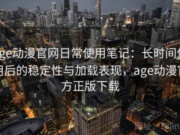 age动漫官网日常使用笔记：长时间使用后的稳定性与加载表现，age动漫官方正版下载